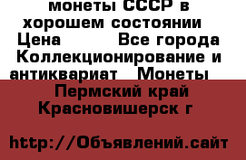 монеты СССР в хорошем состоянии › Цена ­ 100 - Все города Коллекционирование и антиквариат » Монеты   . Пермский край,Красновишерск г.